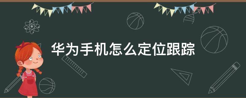 华为手机怎么定位跟踪（华为手机怎么定位跟踪老公的手机怎么弄）