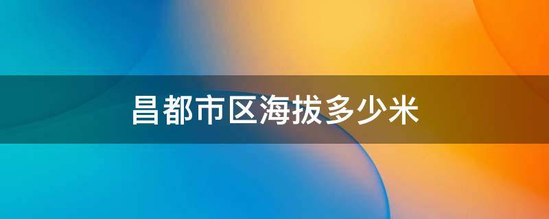 昌都市区海拔多少米 昌都市区海拔多少米高