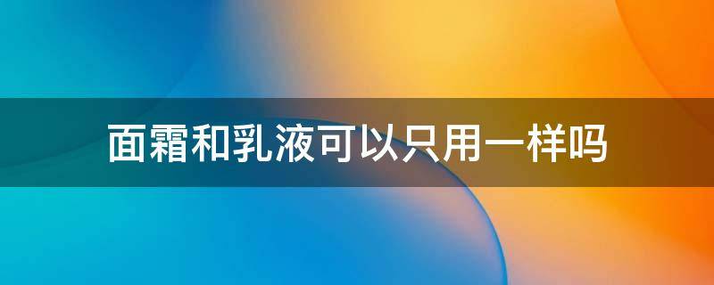 面霜和乳液可以只用一样吗 面霜和乳液必须一起用么