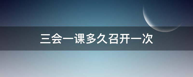 三会一课多久召开一次 党支部三会一课多久召开一次