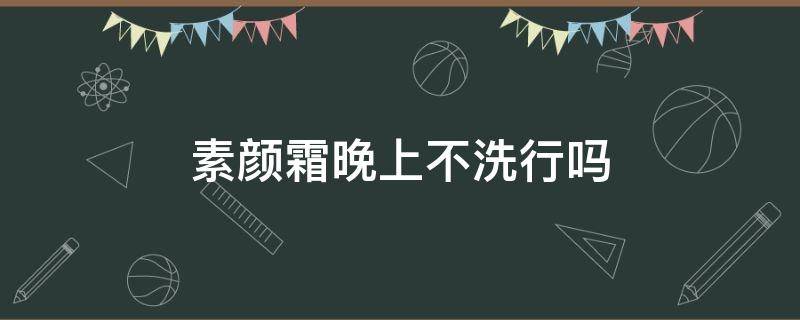 素颜霜晚上不洗行吗 素颜霜晚上可以不卸妆吗