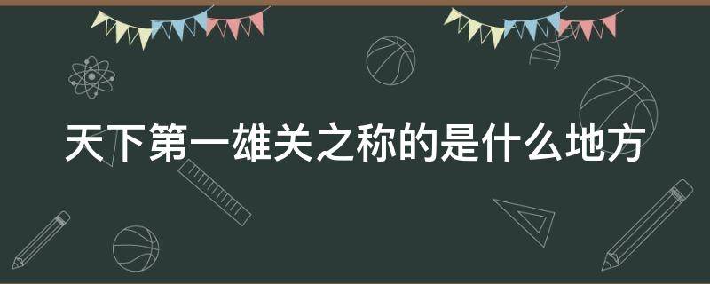 天下第一雄关之称的是什么地方 天下第一雄关之称的叫什么