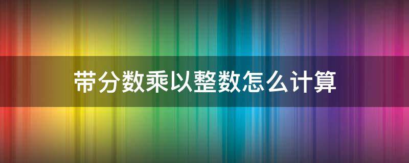 带分数乘以整数怎么计算 整数带分数的乘法