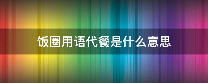 饭圈用语代餐是什么意思 饭圈用语代餐是什么意思呀