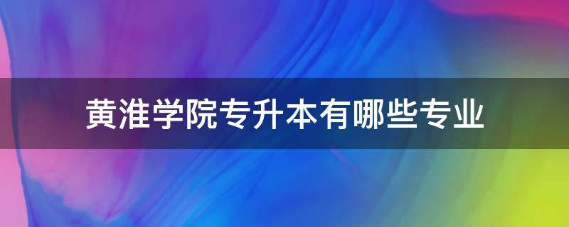 黄淮学院专升本有哪些专业（黄淮学院2020年专升本有哪些专业）