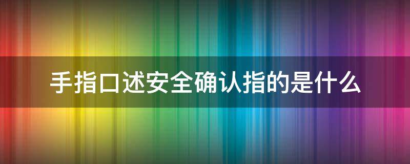 手指口述安全确认指的是什么 手指口述本质安全确认操作法