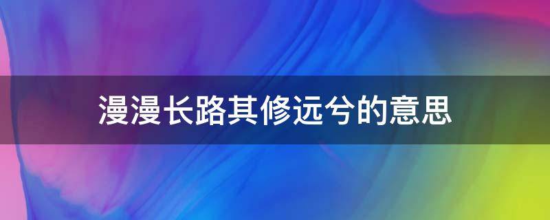 漫漫长路其修远兮的意思（路漫漫其修远吾将上下而求索作者）