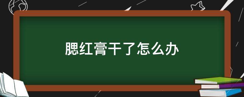 腮红膏干了怎么办（腮红膏干了怎么办才能洗掉）