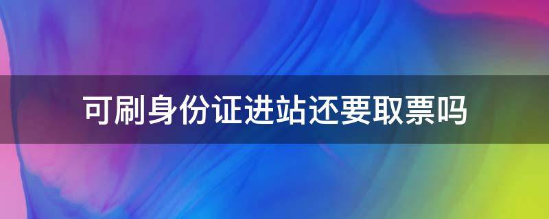 可刷身份证进站还要取票吗 可刷身份证进站还要取票吗