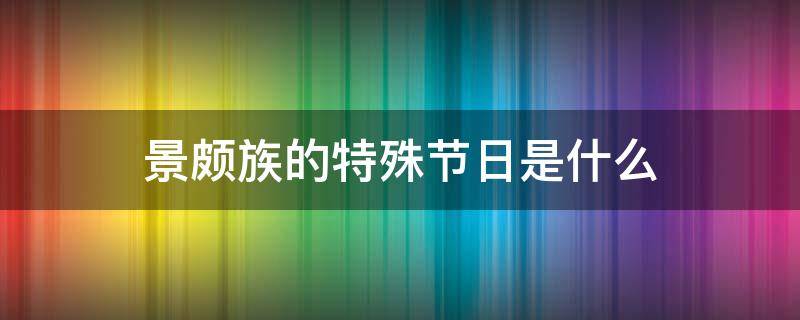 景颇族的特殊节日是什么 景颇族有哪些特色节日