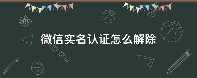 微信实名认证怎么解除（微信实名认证怎么解除?）