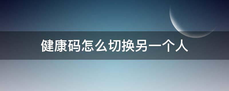 健康码怎么切换另一个人（健康码如何切换他人）