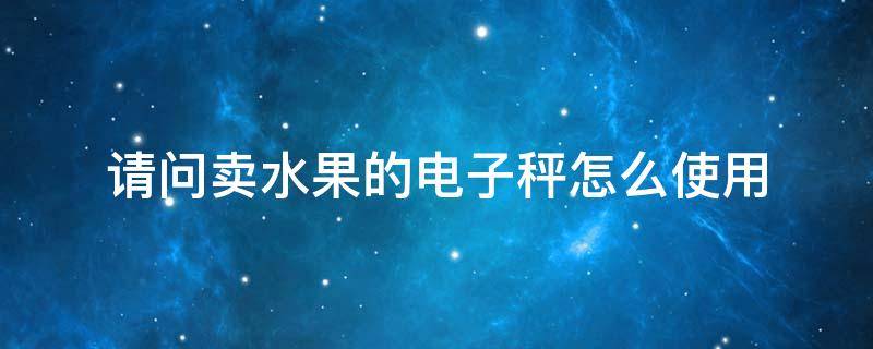 请问卖水果的电子秤怎么使用 请问卖水果的电子秤怎么使用视频