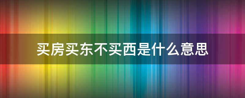 买房买东不买西是什么意思 买楼房买东不买西是指