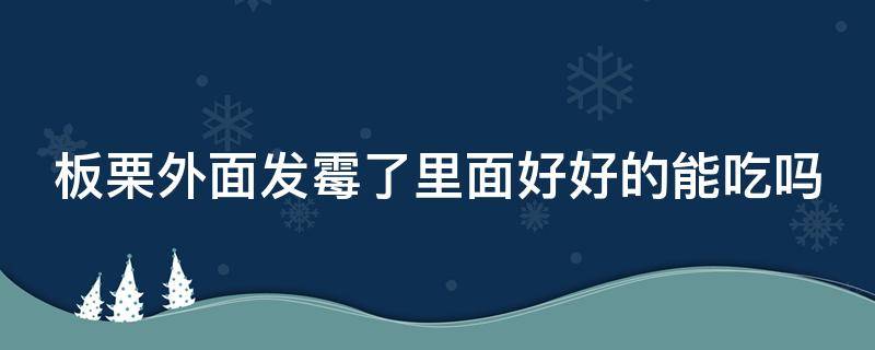 板栗外面发霉了里面好好的能吃吗（板栗外表发霉里面是好的能煮着吃吗）