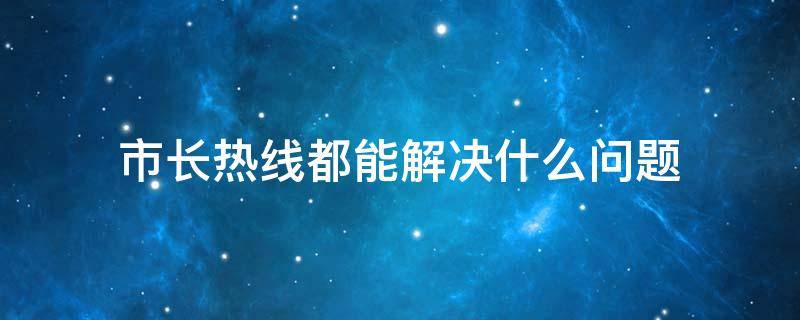 市长热线都能解决什么问题