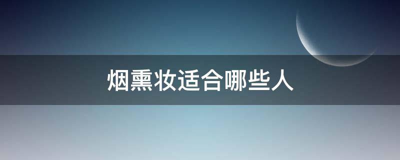 烟熏妆适合哪些人（烟熏妆适合哪些人使用）