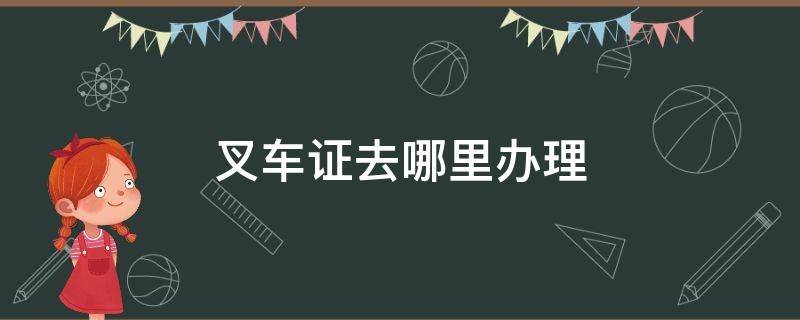 叉车证去哪里办理 叉车证去哪里办理?