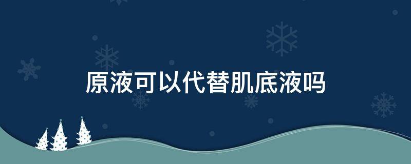 原液可以代替肌底液吗（原液和肌底液用在护肤哪个步骤）