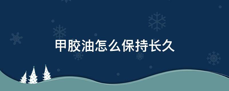 甲胶油怎么保持长久 甲胶油怎么保持长久不干