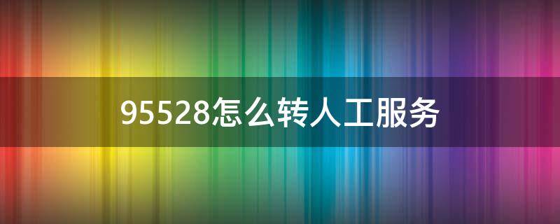 95528怎么转人工服务（95528怎么转人工服务电话几点下班）