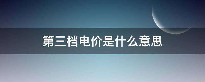 第三档电价是什么意思（第三档电费是多少钱一度?）