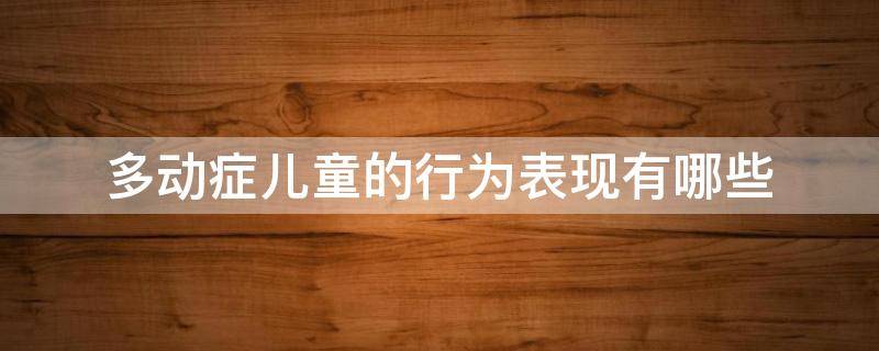 多动症儿童的行为表现有哪些（多动症儿童的行为表现有哪些方面）