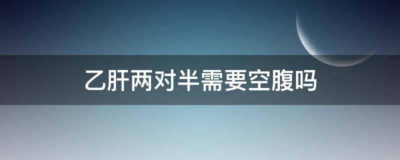 乙肝两对半需要空腹吗 验血乙肝两对半需要空腹吗