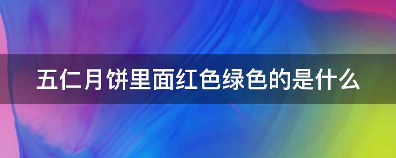 五仁月饼里面红色绿色的是什么 五仁月饼里面红色绿色的是什么