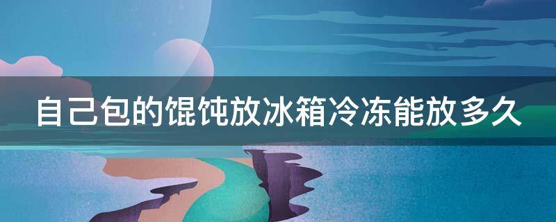 自己包的馄饨放冰箱冷冻能放多久 自己包的馄饨放冰箱冷冻能放多久啊