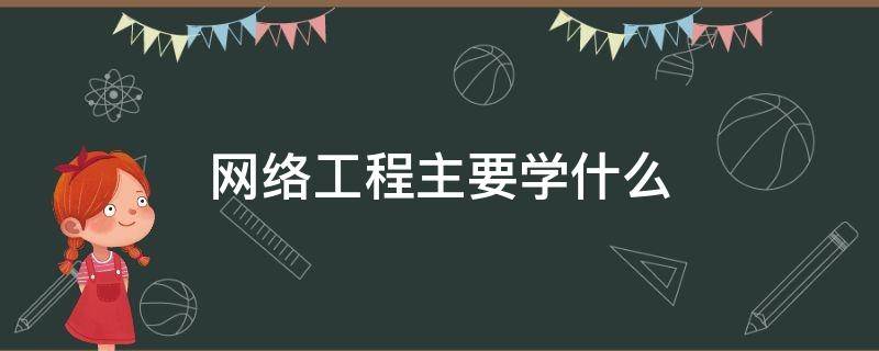 网络工程主要学什么（网络工程主要学什么有什么应用）