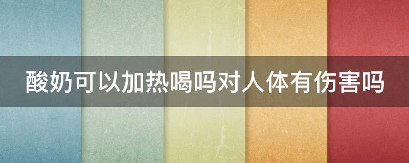 酸奶可以加热喝吗对人体有伤害吗 酸奶可以加热喝吗对人体有伤害吗