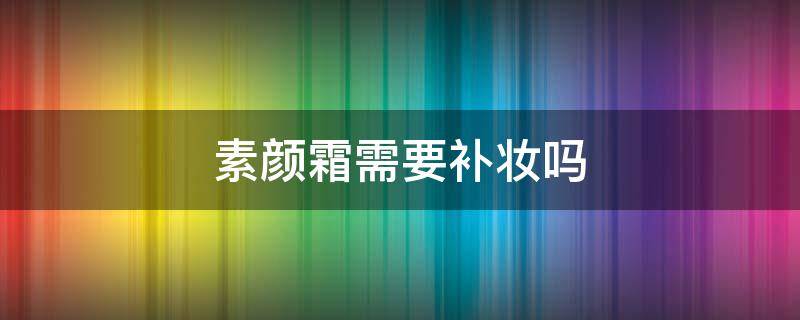 素颜霜需要补妆吗 素颜霜用补妆吗