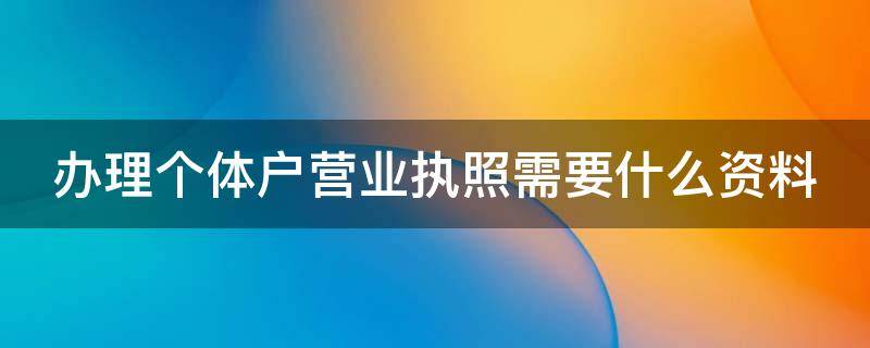 办理个体户营业执照需要什么资料 办理个体户营业执照需要什么资料百度百科