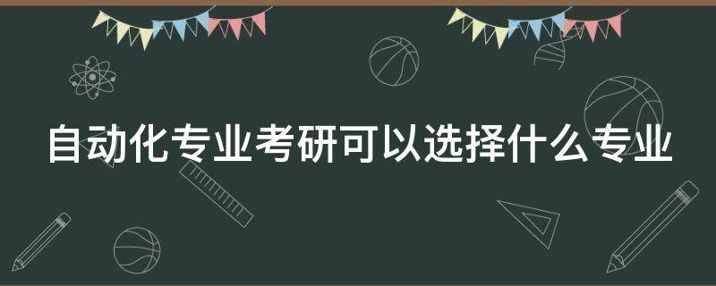 自动化专业考研可以选择什么专业（自动化专业考研可以选择什么专业较容易学?）