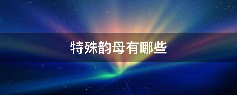 特殊韵母有哪些 特殊韵母有哪些字母是哪1个