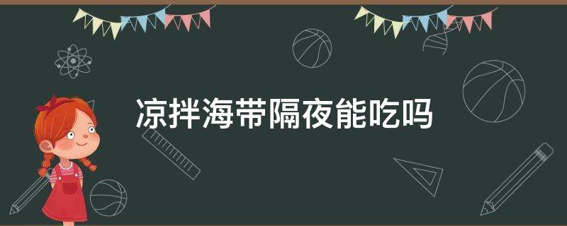 凉拌海带隔夜能吃吗 凉拌海带隔夜能吃吗会中毒吗