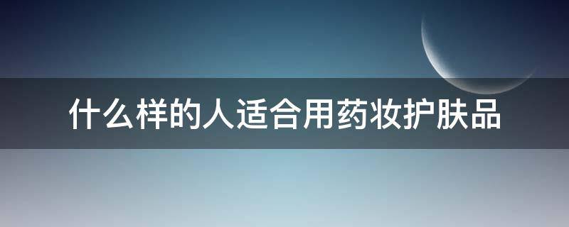 什么样的人适合用药妆护肤品（什么样的人适合用药妆护肤品和面膜）