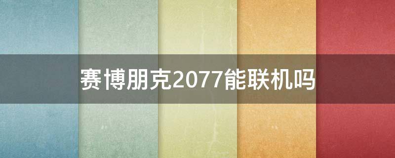 赛博朋克2077能联机吗（赛博朋克2077能联机吗手机版）