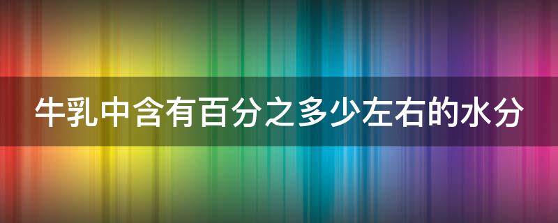 牛乳中含有百分之多少左右的水分 牛乳含水量