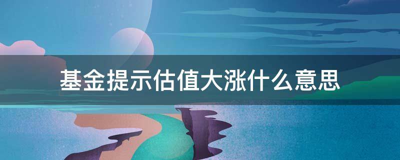 基金提示估值大涨什么意思 基金估值显示估值大