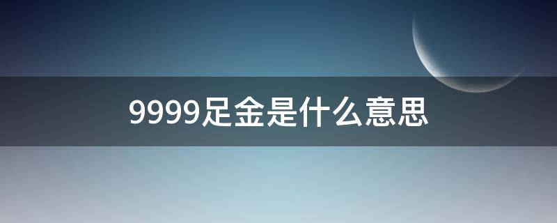 9999足金是什么意思 9999足金是什么意思黄金现在多少钱一克