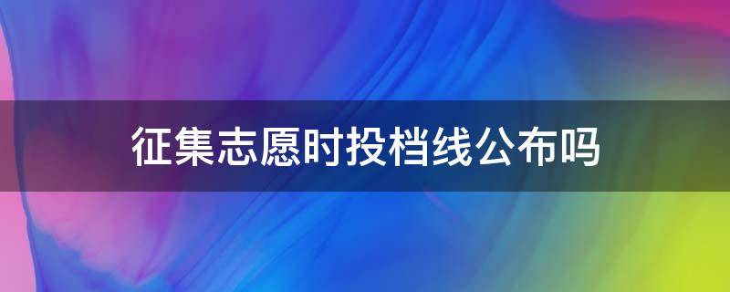 征集志愿时投档线公布吗（征集志愿投档线会公布吗）