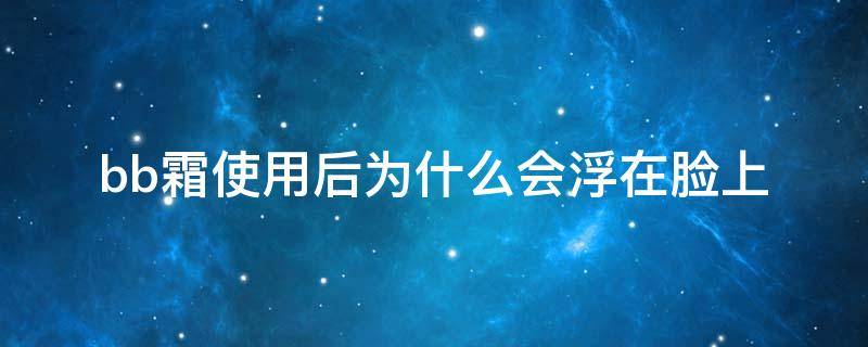 bb霜使用后为什么会浮在脸上 bb霜为什么涂脸上一坨