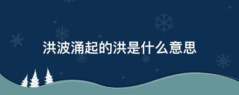 洪波涌起的洪是什么意思 洪波涌起的上一句是什么?