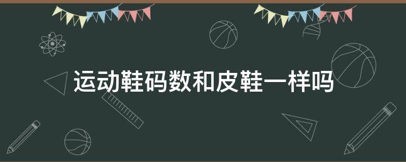 运动鞋码数和皮鞋一样吗（运动鞋码数和皮鞋一样吗男）