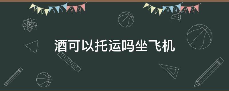 酒可以托运吗坐飞机 酒能不能托运带上飞机