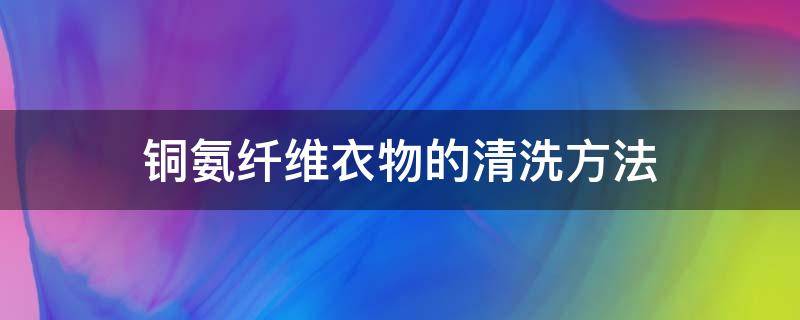 铜氨纤维衣物的清洗方法 铜氨纤维面料的优缺点及保养