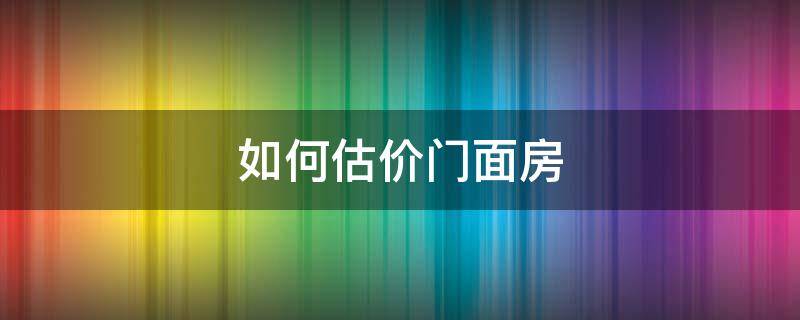 如何估价门面房（一般怎样评估门面房的出售价格）