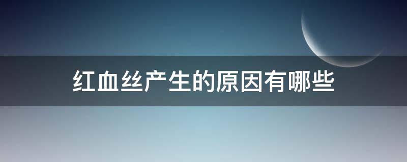 红血丝产生的原因有哪些 红血丝产生的原因有哪些呢